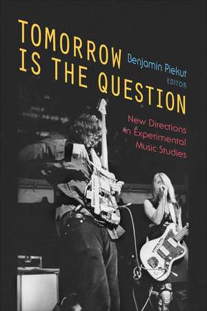 Tomorrow Is the Question: New Directions in Experimental Music Studies de Benjamin Piekut