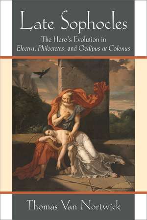 Late Sophocles: The Hero’s Evolution in Electra, Philoctetes, and Oedipus at Colonus de Thomas Van Nortwick