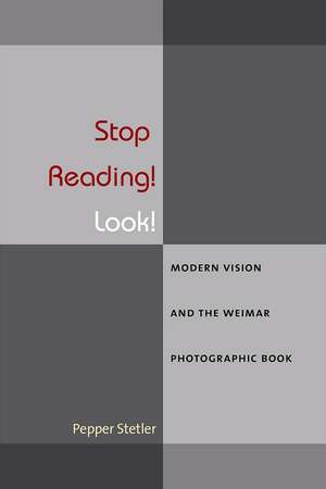 Stop Reading! Look!: Modern Vision and the Weimar Photographic Book de Pepper Stetler