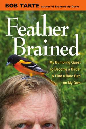 Feather Brained: My Bumbling Quest to Become a Birder and Find a Rare Bird on My Own de Bob Tarte