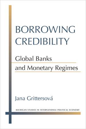 Borrowing Credibility: Global Banks and Monetary Regimes de Jana Grittersova