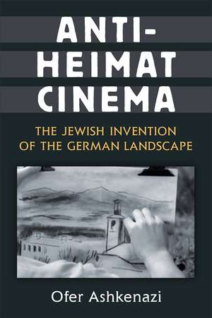 Anti-Heimat Cinema: The Jewish Invention of the German Landscape de Ofer Ashkenazi