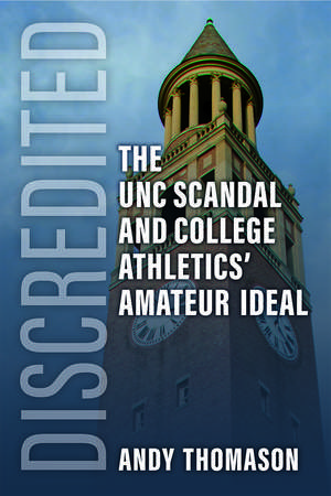 Discredited: The UNC Scandal and College Athletics' Amateur Ideal de Andy Thomason