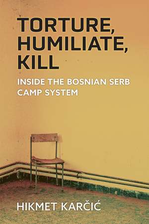 Torture, Humiliate, Kill: Inside the Bosnian Serb Camp System de Hikmet Karcic