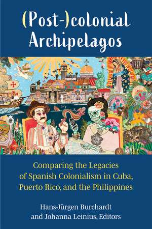 (Post-)colonial Archipelagos: Comparing the Legacies of Spanish Colonialism in Cuba, Puerto Rico, and the Philippines de Hans-Jürgen Burchardt