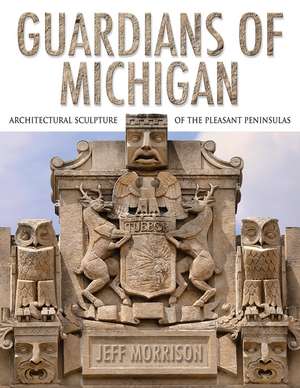 Guardians of Michigan: Architectural Sculpture of the Pleasant Peninsulas de Jeff Morrison