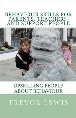 Behaviour Skills for Teachers, Parents, and Support People: Upskilling People about Behaviour de Trevor H. Lewis