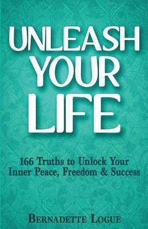 Unleash Your Life de Bernadette Logue