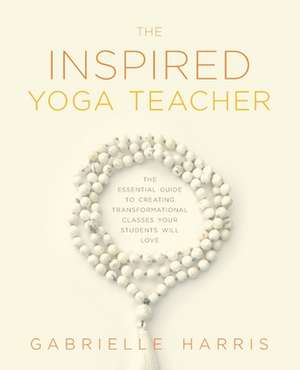 The Inspired Yoga Teacher: The Essential Guide to Creating Transformational Classes your Students will Love de Gabrielle Harris