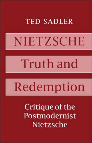 Nietzsche: Truth and Redemption: Critique of the Postmodernist Nietzsche de Dr Ted Sadler