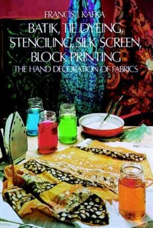 Batik, Tie Dyeing, Stenciling, Silk Screen, Block Printing: The Hand Decoration of Fabrics de Francis J. Kafka