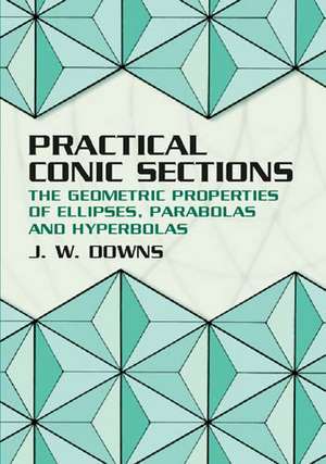 Practical Conic Sections: The Geometric Properties of Ellipses, Parabolas and Hyperbolas de J.W. Downs