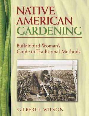 Native American Gardening: Buffalobird-Woman's Guide to Traditional Methods de Gilbert L. Wilson