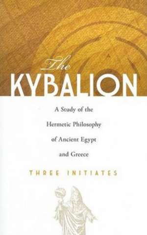 The Kybalion: A Study of the Hermetic Philosophy of Ancient Egypt and Greece de Three Initiates