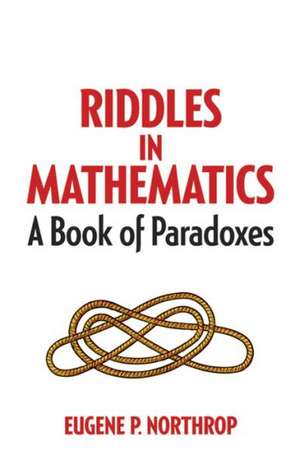 Riddles in Mathematics: A Book of Paradoxes de Eugene P. Northrop