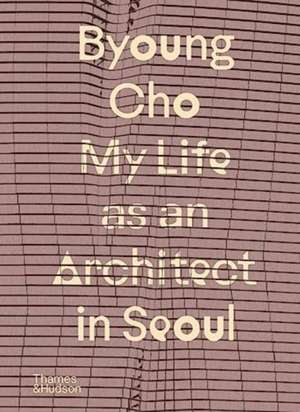 Byoung Cho: My Life as An Architect in Seoul de Byoung Cho