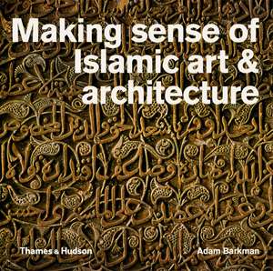 Making Sense of Islamic Art & Architecture de Adam Barkman