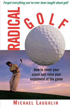 Radical Golf: How to Lower Your Score and Raise Your Enjoyment of the Game de Michael Laughlin