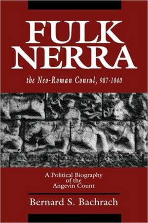 Fulk Nerra – The Neo–Roman Consul 987–1040 – A Political Biography of the Angevin Count de Bernard S. Bachrach