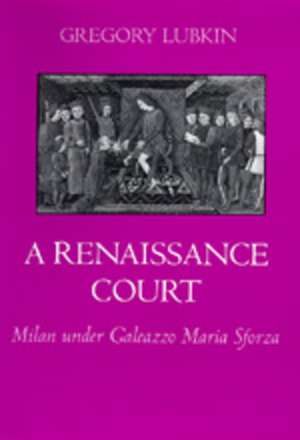 A Renaissance Court – Milan Under Galeazzo Maria Sforza de Gregory Lubkin