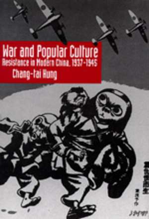 War and Popular Culture – Resistance in Modern China, 1937–1945 de Chang–tai Hung