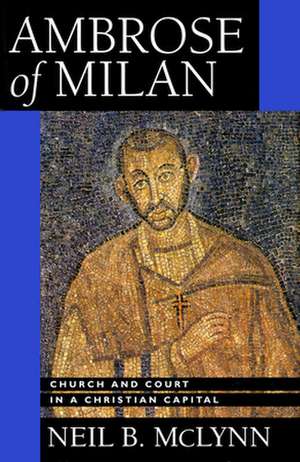 Ambrose of Milan – Church & Court in a Christian Capital de Neil B Mclynn