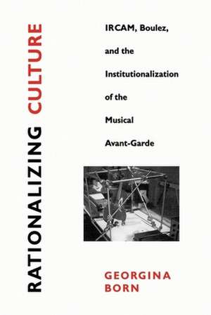 Rationalizing Culture – Ircam, Boulez & the Institutionalization of the Musical Avant–Garde (Paper) de Georgina Born