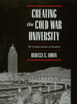 Creating the Cold War University – The Transformation of Stanford de Rebecca S. Lowen