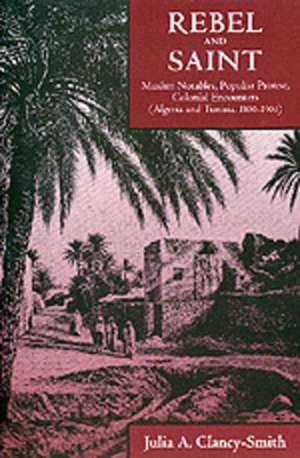 Rebel & Saint – Muslim Notables, Populist Protest, Colonial Encounters (Algeria & Tunisia, 1800–1904) de Julia Clancy–smith