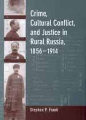 Crime, Cultural Conflict and Justice in Rural Russia, 1856 – 1914 de Stephen P. Frank