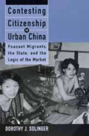 Contesting Citizenship in Urban China – Peasant Migrants, the State, & the Logic of the Market (Paper) de Dorothy J Solinger