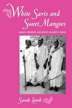 White Saris & Sweet Mangoes – Aging, Gender, & Body in North India de Sarah Lamb