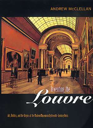 Inventing the Louvre – Art, Politics, & the Origins of the Modern Museum in Eighteenth–Century Paris de Andrew Mcclellan