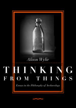 Thinking from Things – Essays in the Philosophy of Archaeology de Alison Wylie