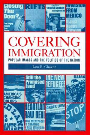 Covering Immigration – Popular Images and the Politics of the Nation de Leo R Chavez