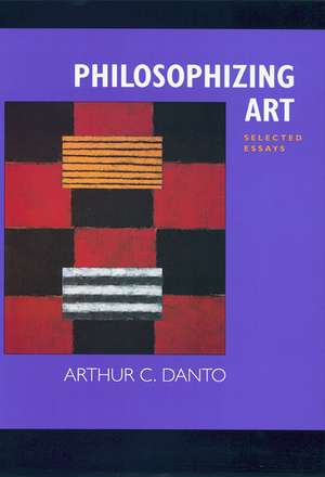 Philosophizing Art – Selected Essays de Arthur C Danto