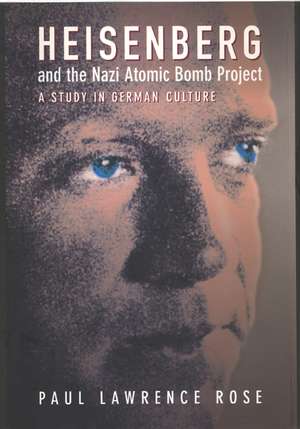 Heisenberg & the Nazi Atomic Bomb Project – A Study in German Culture de Paul Lawrence Rose