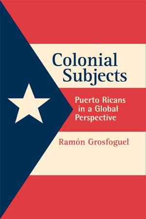 Colonial Subjects – Puerto Ricans in a Global Perspecive de Ramon Grosfoguel