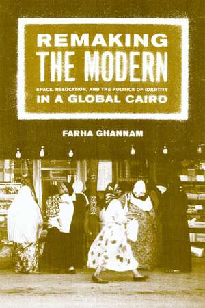 Remaking the Modern – Space, Relocation, & the Politics of Identity in a Global Cairo de Fahra Ghannam