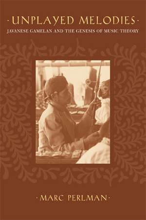 Unplayed Melodies – Javanese Gamelan and the Genesis of Music Theory de Marc Perlman