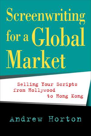 Screenwriting for a Global Market – Selling your Scripts from Hollywood to Hong Kong de Andrew Horton