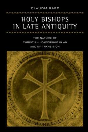 Holy Bishops in Late Antiquity – The Nature of Christian Leadership in an Age of Transition de Claudia Rapp