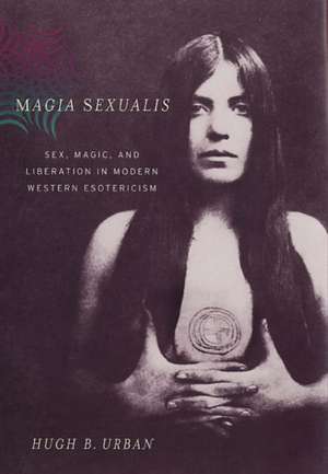 Magia Sexualis – Sex, Magic and Liberation in Modern Western Esotericism de Hugh B Urban