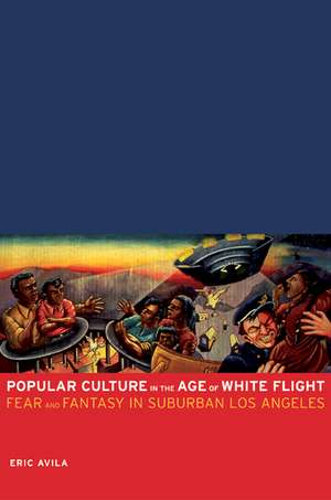 Popular Culture in the Age of White Flight – Fear and Fantasy in Suburban Los Angeles de Eric Avila