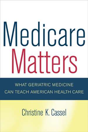 Medicare Matters – What Geriatric Medicine Can Teach American Health Care de Christine K. Cassel