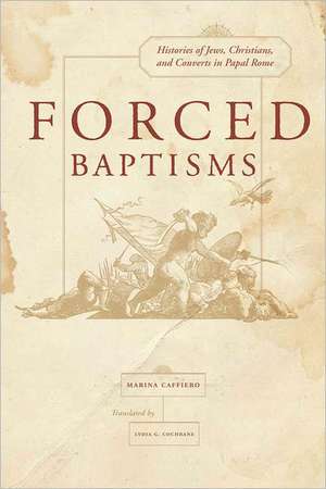 Forced Baptism – Histories of Jews, Christians, and Converts in Papal Rome de Marina Caffiero