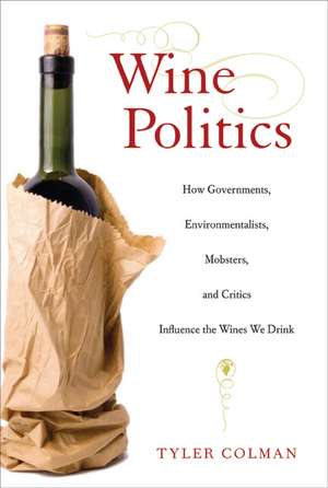 Wine Politics – How Governments, Environmentalists, Mobsters, and Critics Influence the Wines We Drink de Tyler Colman