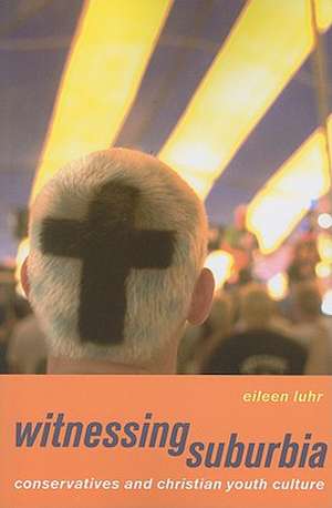 Witnessing Suburbia – Conservatives and Christian Youth Culture de Eileen Luhr