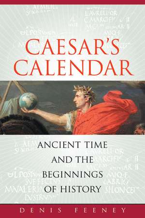 Caesar′s Calendar – Ancient Time and the Beginnings of History de Denis Feeney