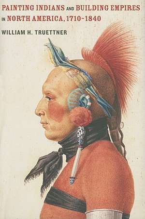 Painting Indians and Building Empires in North America, 1710–1840 de William Truettner